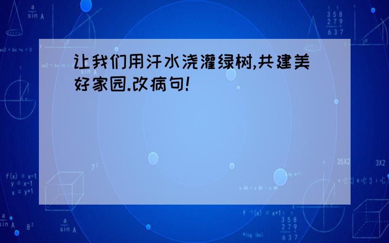 让我们用汗水浇灌绿树,共建美好家园.改病句!