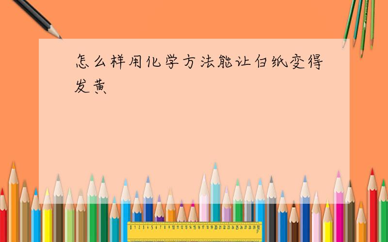 怎么样用化学方法能让白纸变得发黄