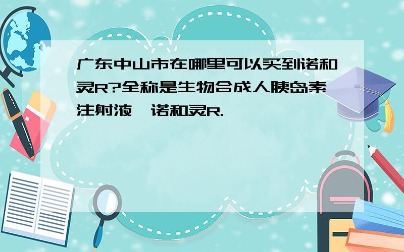 广东中山市在哪里可以买到诺和灵R?全称是生物合成人胰岛素注射液,诺和灵R.