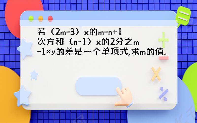 若（2m-3）x的m-n+1次方和（n-1）x的2分之m-1×y的差是一个单项式,求m的值.