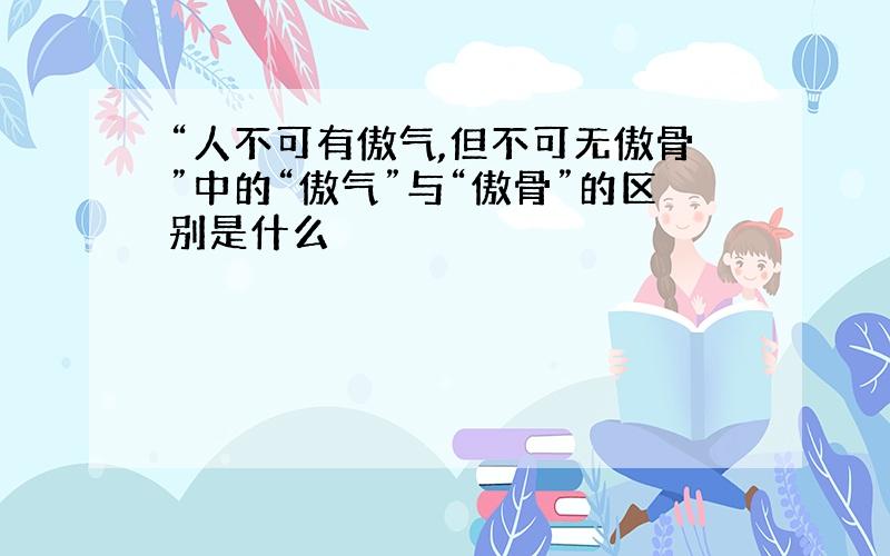 “人不可有傲气,但不可无傲骨”中的“傲气”与“傲骨”的区别是什么