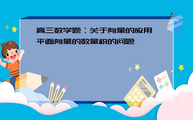 高三数学题：关于向量的应用,平面向量的数量积的问题