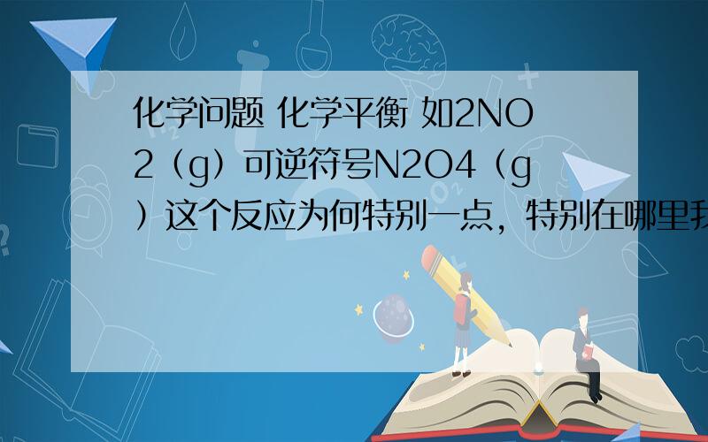 化学问题 化学平衡 如2NO2（g）可逆符号N2O4（g）这个反应为何特别一点，特别在哪里我有点忘记了，反正我们老师说反