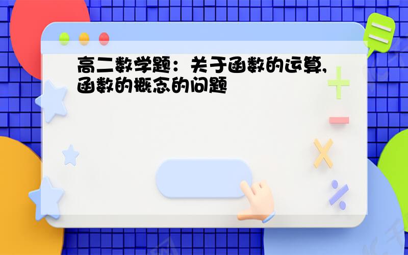 高二数学题：关于函数的运算,函数的概念的问题