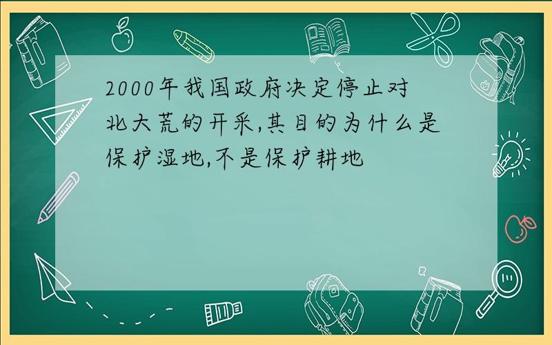 2000年我国政府决定停止对北大荒的开采,其目的为什么是保护湿地,不是保护耕地