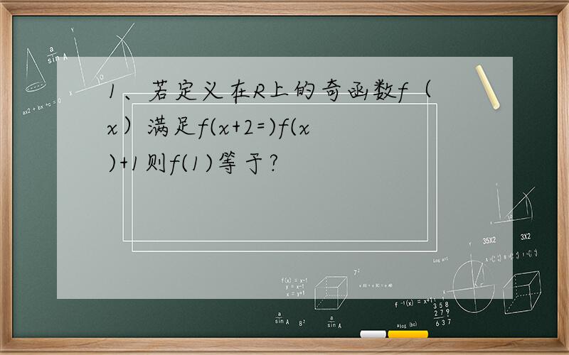 1、若定义在R上的奇函数f（x）满足f(x+2=)f(x)+1则f(1)等于?