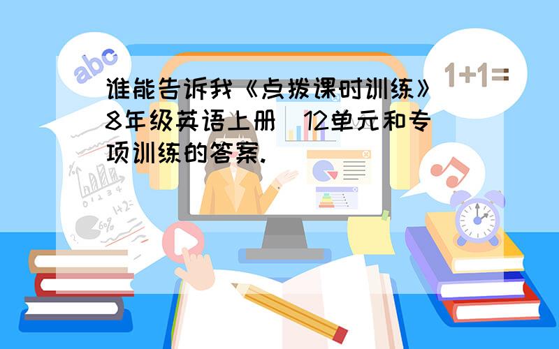 谁能告诉我《点拨课时训练》（8年级英语上册）12单元和专项训练的答案.