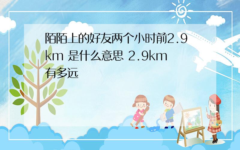 陌陌上的好友两个小时前2.9km 是什么意思 2.9km有多远