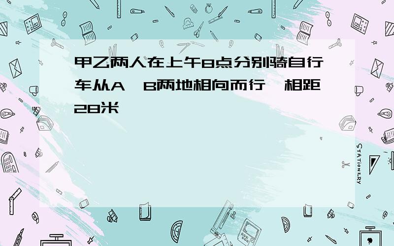 甲乙两人在上午8点分别骑自行车从A、B两地相向而行,相距28米