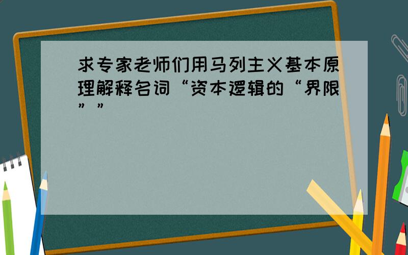 求专家老师们用马列主义基本原理解释名词“资本逻辑的“界限””