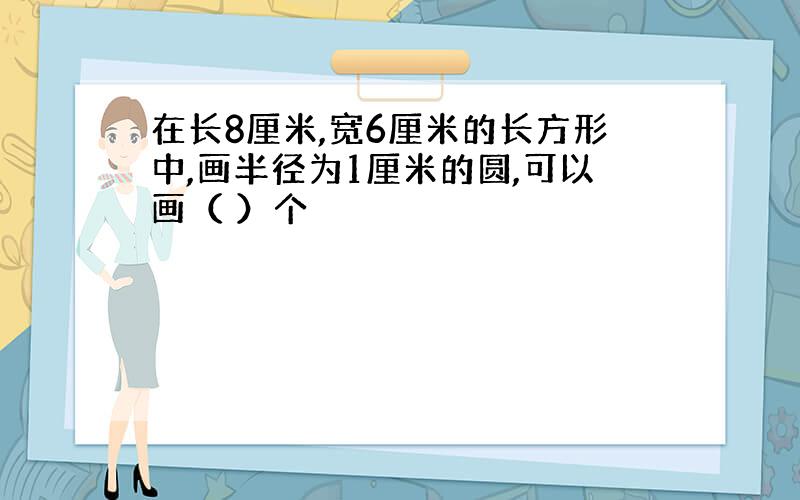 在长8厘米,宽6厘米的长方形中,画半径为1厘米的圆,可以画（ ）个