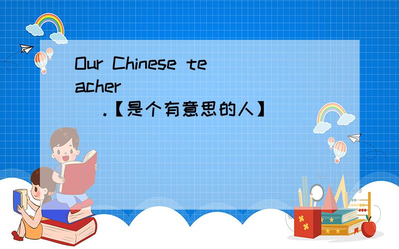 Our Chinese teacher( ) ( ) ( ).【是个有意思的人】