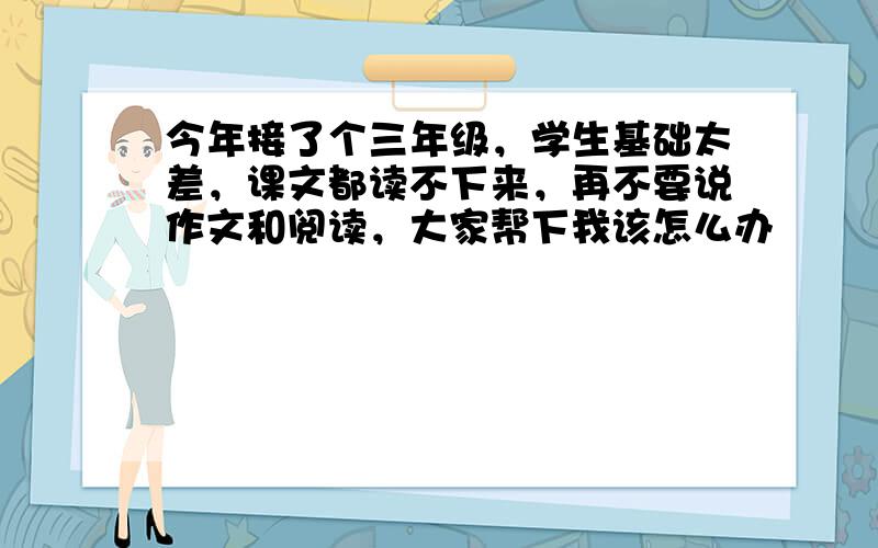 今年接了个三年级，学生基础太差，课文都读不下来，再不要说作文和阅读，大家帮下我该怎么办