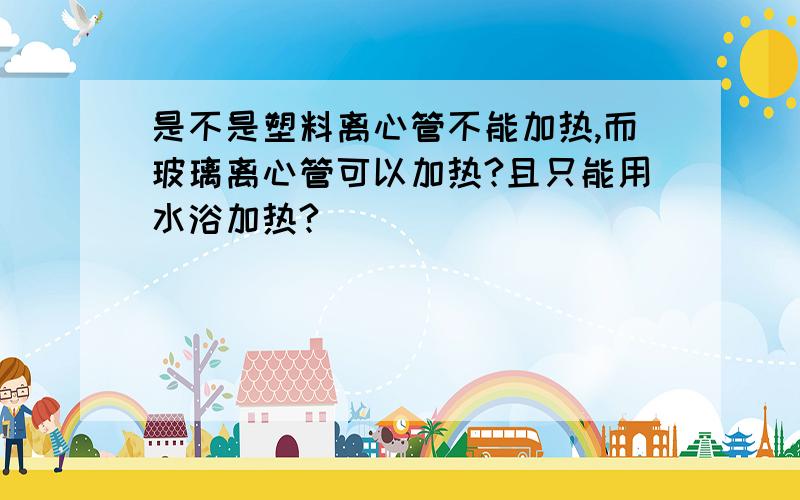 是不是塑料离心管不能加热,而玻璃离心管可以加热?且只能用水浴加热?