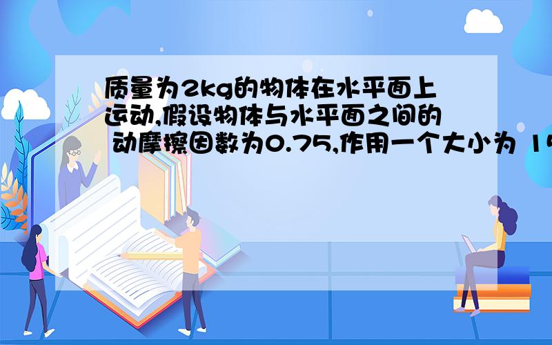 质量为2kg的物体在水平面上运动,假设物体与水平面之间的 动摩擦因数为0.75,作用一个大小为 15N的水.