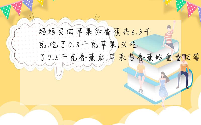 妈妈买回苹果和香蕉共6.3千克,吃了0.8千克苹果,又吃了0.5千克香蕉后,苹果与香蕉的重量相等.妈妈买回苹