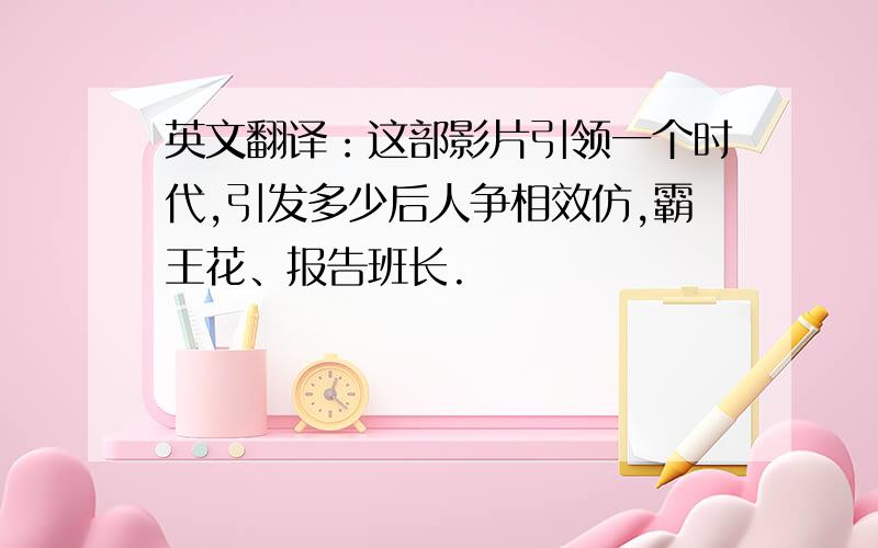 英文翻译：这部影片引领一个时代,引发多少后人争相效仿,霸王花、报告班长.