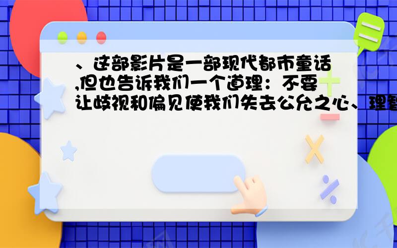 、这部影片是一部现代都市童话,但也告诉我们一个道理：不要让歧视和偏见使我们失去公允之心、理智之思和