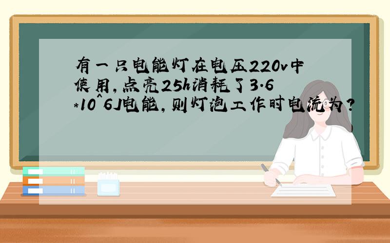 有一只电能灯在电压220v中使用,点亮25h消耗了3.6*10^6J电能,则灯泡工作时电流为?