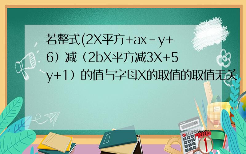 若整式(2X平方+ax-y+6）减（2bX平方减3X+5y+1）的值与字母X的取值的取值无关