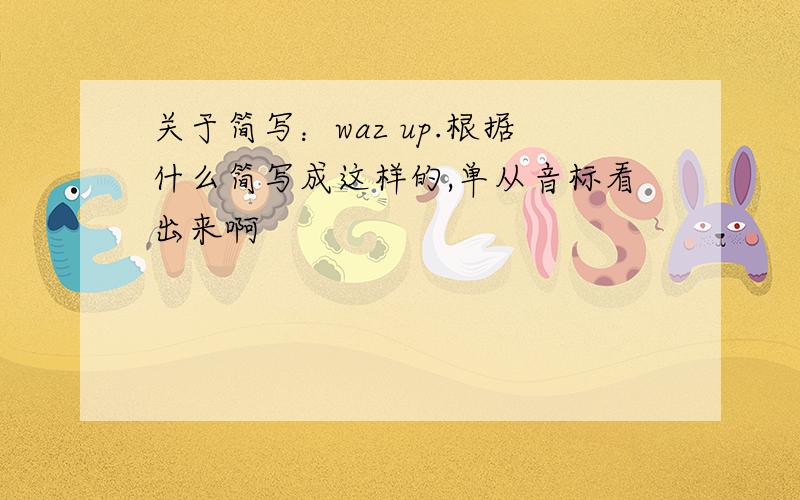 关于简写：waz up.根据什么简写成这样的,单从音标看出来啊