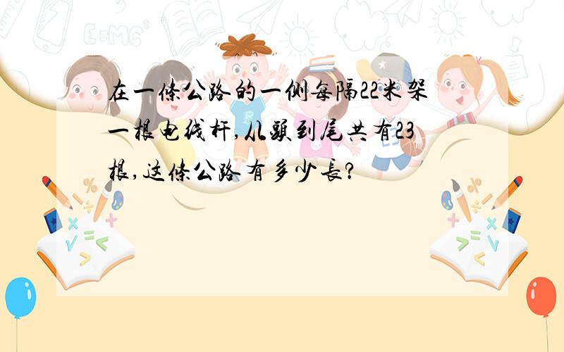 在一条公路的一侧每隔22米架一根电线杆,从头到尾共有23根,这条公路有多少长?