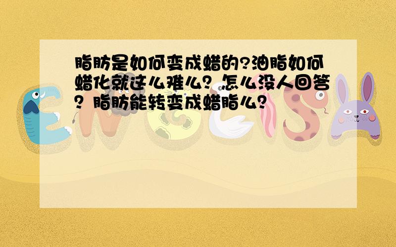 脂肪是如何变成蜡的?油脂如何蜡化就这么难么？怎么没人回答？脂肪能转变成蜡脂么？