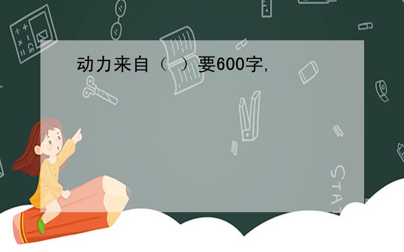 动力来自（ ）要600字,