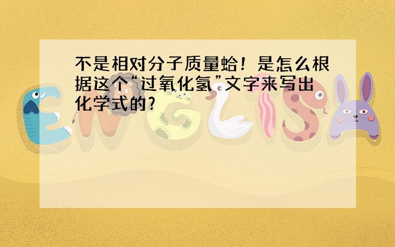 不是相对分子质量蛤！是怎么根据这个“过氧化氢”文字来写出化学式的？