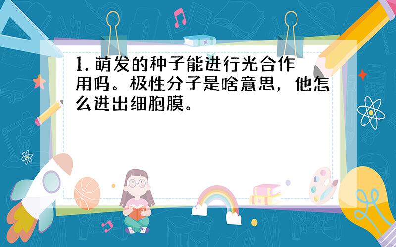 1. 萌发的种子能进行光合作用吗。极性分子是啥意思，他怎么进出细胞膜。