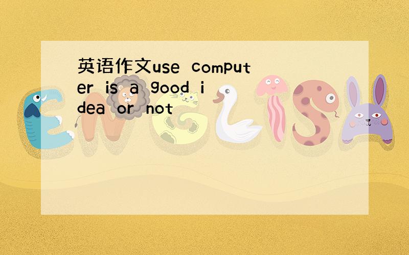 英语作文use　computer　is　a　good　idea　or　not