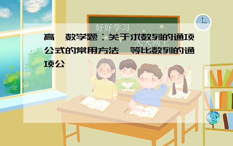 高一数学题：关于求数列的通项公式的常用方法,等比数列的通项公