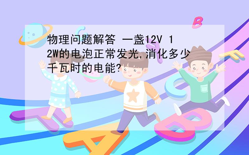 物理问题解答 一盏12V 12W的电泡正常发光,消化多少千瓦时的电能?