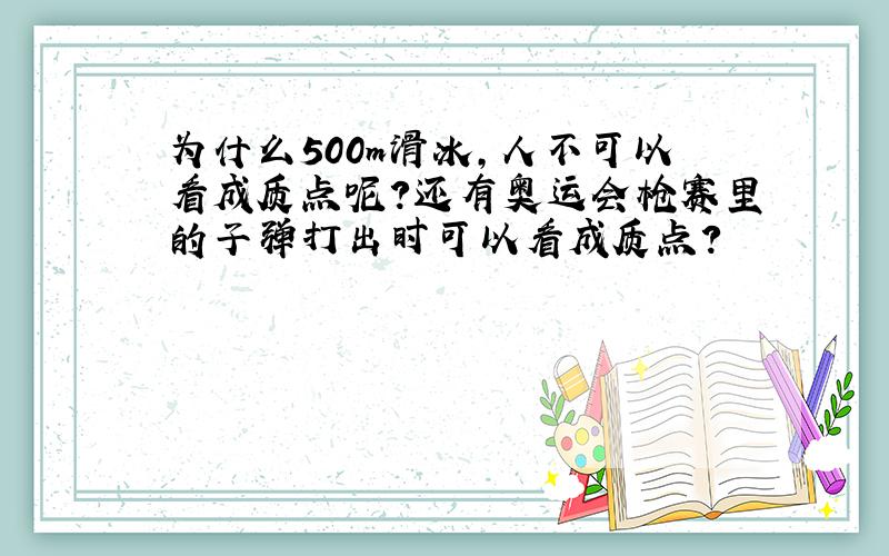 为什么500m滑冰,人不可以看成质点呢?还有奥运会枪赛里的子弹打出时可以看成质点?