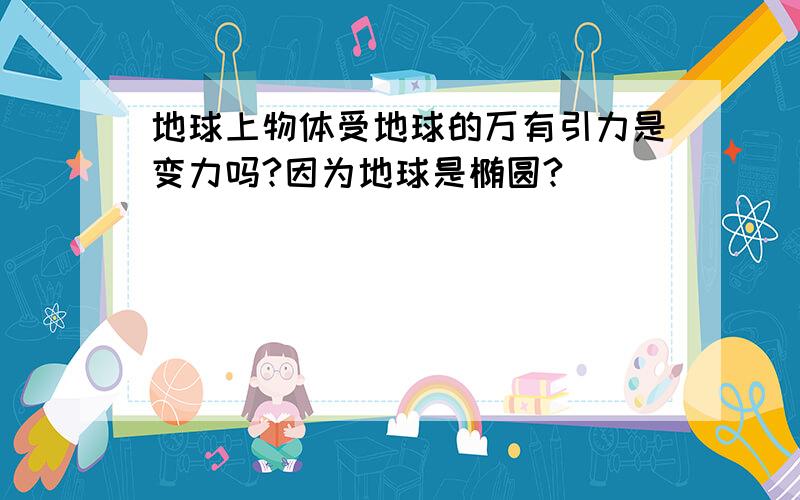 地球上物体受地球的万有引力是变力吗?因为地球是椭圆?