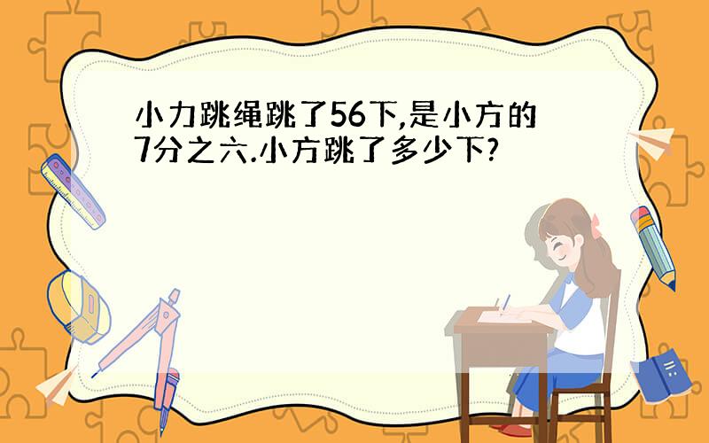 小力跳绳跳了56下,是小方的7分之六.小方跳了多少下?