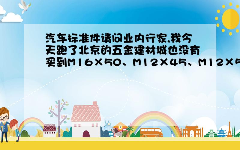 汽车标准件请问业内行家,我今天跑了北京的五金建材城也没有买到M16×50、M12×45、M12×50,8.8级以上的细丝