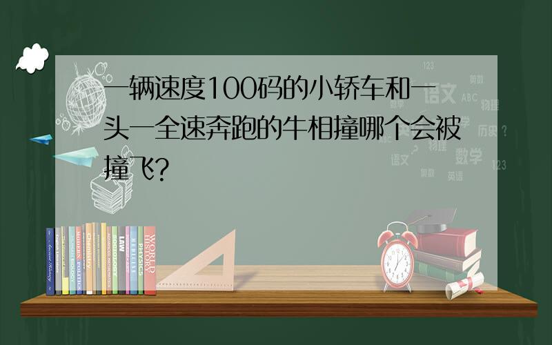 一辆速度100码的小轿车和一头一全速奔跑的牛相撞哪个会被撞飞?