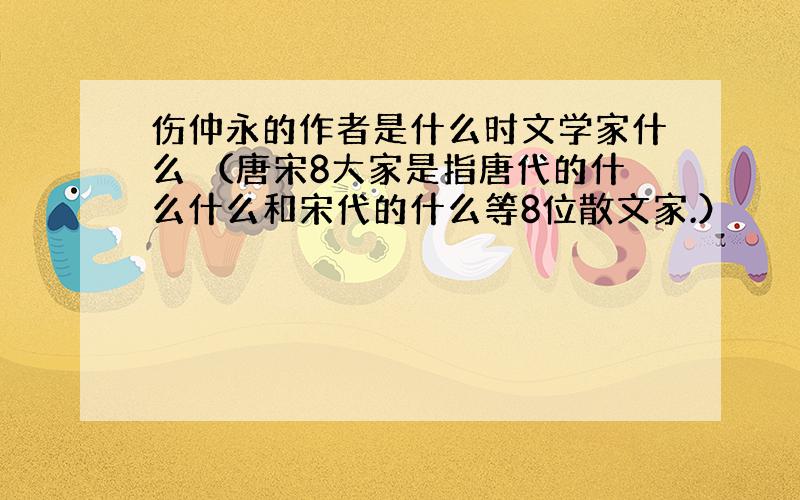 伤仲永的作者是什么时文学家什么 （唐宋8大家是指唐代的什么什么和宋代的什么等8位散文家.）