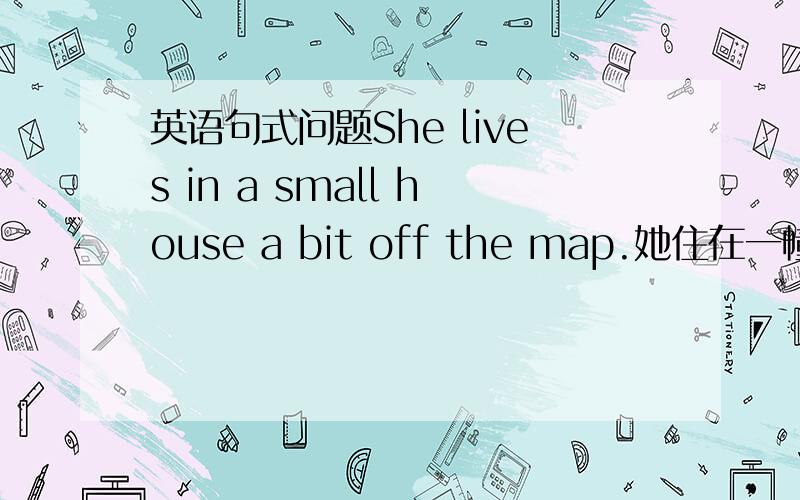 英语句式问题She lives in a small house a bit off the map.她住在一幢偏远的小