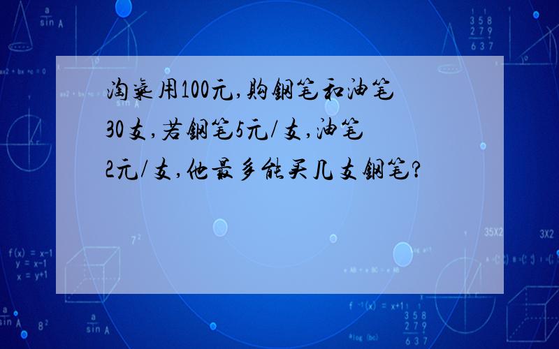 淘气用100元,购钢笔和油笔30支,若钢笔5元/支,油笔2元/支,他最多能买几支钢笔?