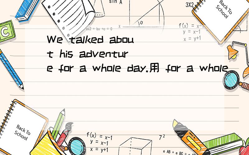 We talked about his adventure for a whole day.用 for a whole