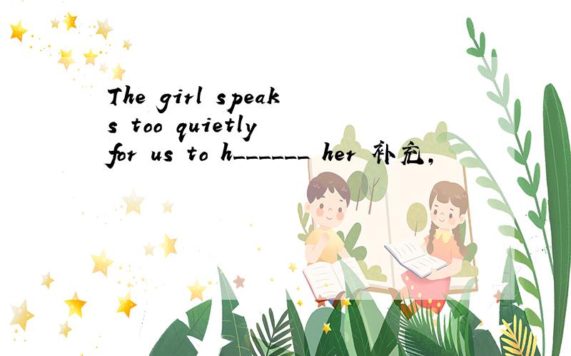 The girl speaks too quietly for us to h______ her 补充,