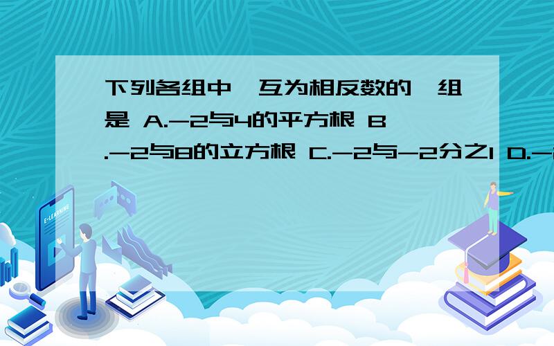 下列各组中,互为相反数的一组是 A.-2与4的平方根 B.-2与8的立方根 C.-2与-2分之1 D.-2的绝对值与2