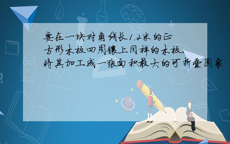 要在一块对角线长1.2米的正方形木板四周镶上同样的木板,将其加工成一张面积最大的可折叠圆桌