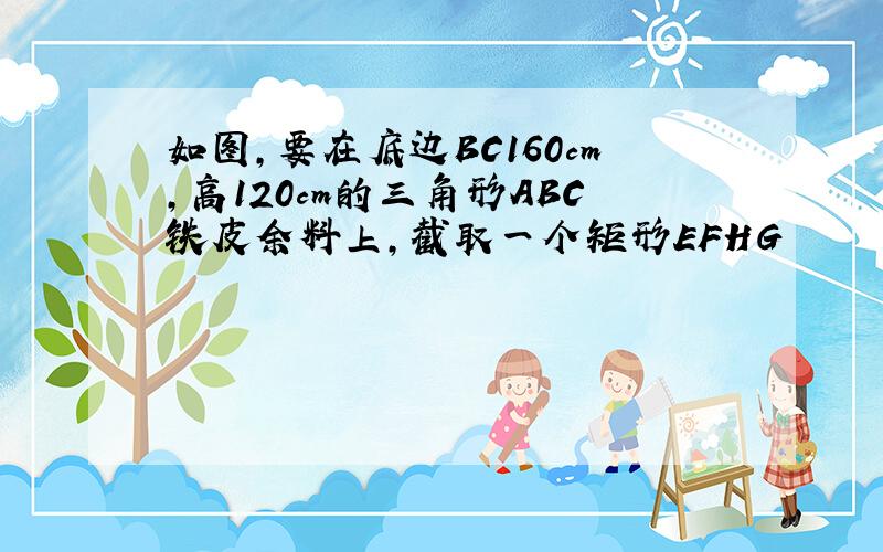 如图,要在底边BC160cm,高120cm的三角形ABC铁皮余料上,截取一个矩形EFHG