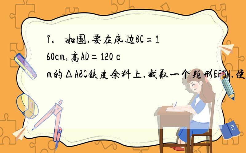 7、 如图,要在底边BC=160cm,高AD=120 cm的ΔABC铁皮余料上,截取一个矩形EFGH,使点H在AB上,点