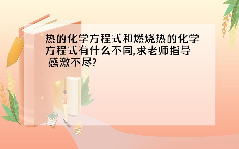 热的化学方程式和燃烧热的化学方程式有什么不同,求老师指导 感激不尽?