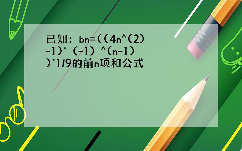 已知：bn=((4n^(2)-1)*（-1）^(n-1))*1/9的前n项和公式