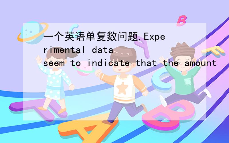 一个英语单复数问题.Experimental data seem to indicate that the amount